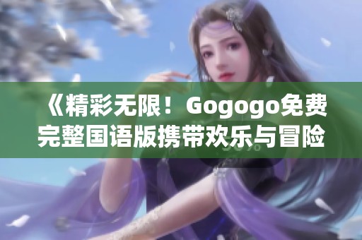 《精彩无限！Gogogo免费完整国语版携带欢乐与冒险等你来看》