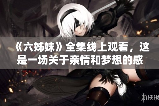 《六姊妹》全集线上观看，这是一场关于亲情和梦想的感人故事