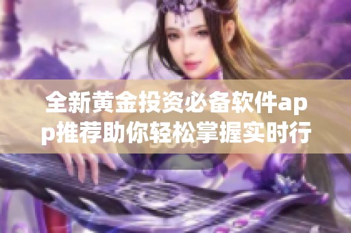 全新黄金投资必备软件app推荐助你轻松掌握实时行情与交易技巧