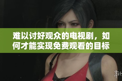 难以讨好观众的电视剧，如何才能实现免费观看的目标呢
