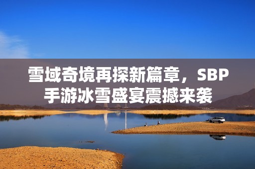 雪域奇境再探新篇章，SBP手游冰雪盛宴震撼来袭