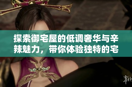 探索御宅屋的低调奢华与辛辣魅力，带你体验独特的宅文化之旅