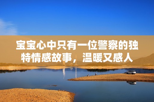 宝宝心中只有一位警察的独特情感故事，温暖又感人