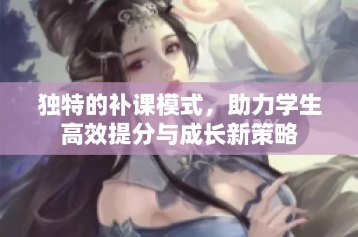 独特的补课模式，助力学生高效提分与成长新策略