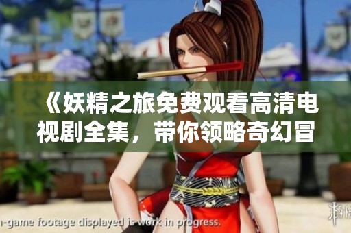 《妖精之旅免费观看高清电视剧全集，带你领略奇幻冒险的精彩世界》