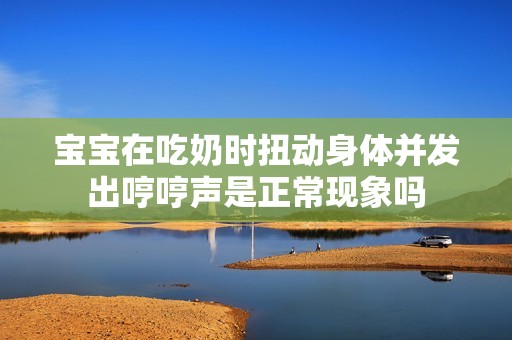 宝宝在吃奶时扭动身体并发出哼哼声是正常现象吗