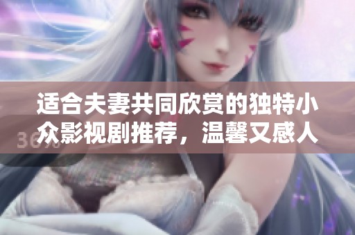 适合夫妻共同欣赏的独特小众影视剧推荐，温馨又感人，值得一看！