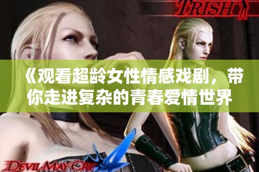 《观看超龄女性情感戏剧，带你走进复杂的青春爱情世界》