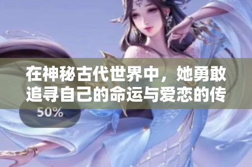 在神秘古代世界中，她勇敢追寻自己的命运与爱恋的传奇故事