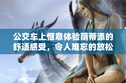 公交车上惬意体验荫蒂添的舒适感受，令人难忘的放松瞬间