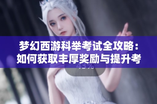 梦幻西游科举考试全攻略：如何获取丰厚奖励与提升考试成绩的技巧解析