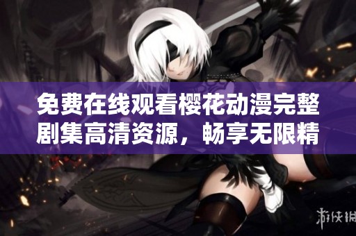 免费在线观看樱花动漫完整剧集高清资源，畅享无限精彩内容