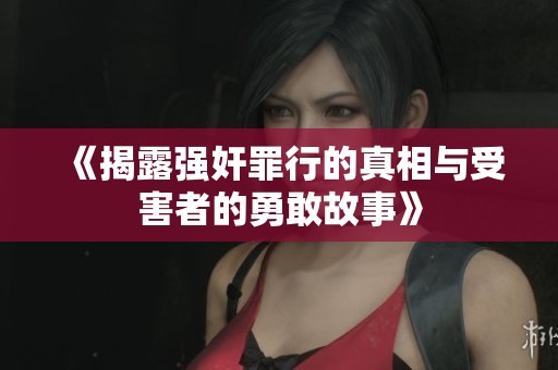 《揭露强奸罪行的真相与受害者的勇敢故事》