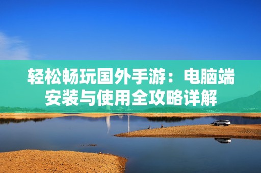 轻松畅玩国外手游：电脑端安装与使用全攻略详解