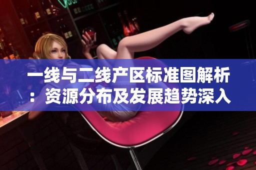 一线与二线产区标准图解析：资源分布及发展趋势深入分析