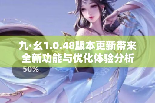 九·幺1.0.48版本更新带来全新功能与优化体验分析