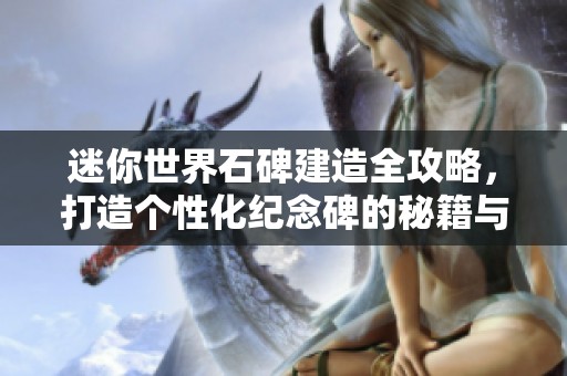 迷你世界石碑建造全攻略，打造个性化纪念碑的秘籍与技巧