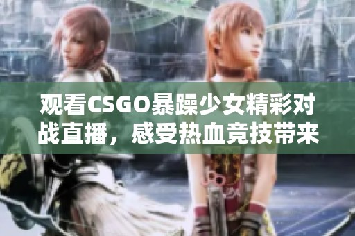 观看CSGO暴躁少女精彩对战直播，感受热血竞技带来的刺激与乐趣