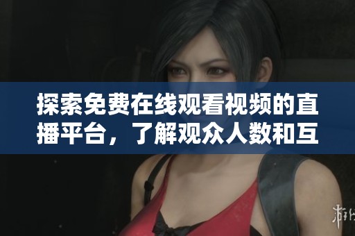 探索免费在线观看视频的直播平台，了解观众人数和互动情况