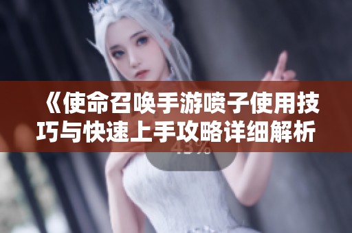 《使命召唤手游喷子使用技巧与快速上手攻略详细解析》