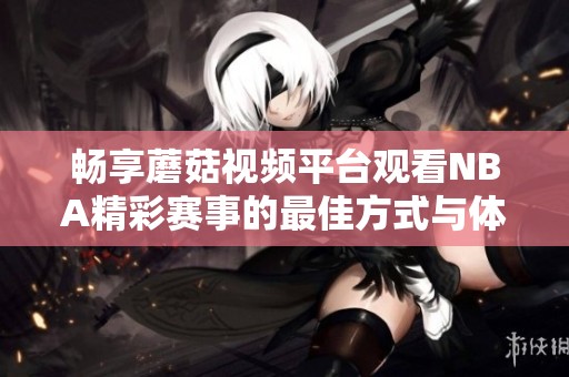 畅享蘑菇视频平台观看NBA精彩赛事的最佳方式与体验