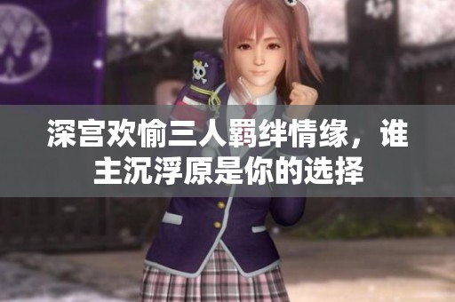 深宫欢愉三人羁绊情缘，谁主沉浮原是你的选择