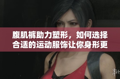 腹肌裤助力塑形，如何选择合适的运动服饰让你身形更显窈窕