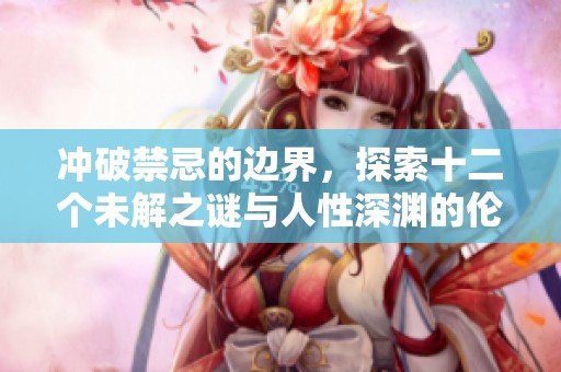 冲破禁忌的边界，探索十二个未解之谜与人性深渊的伦理思考
