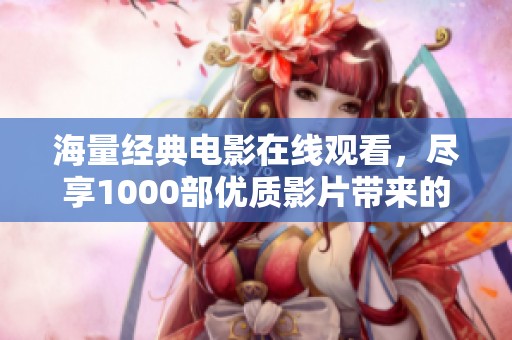 海量经典电影在线观看，尽享1000部优质影片带来的视听盛宴