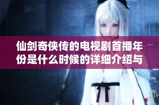 仙剑奇侠传的电视剧首播年份是什么时候的详细介绍与回顾
