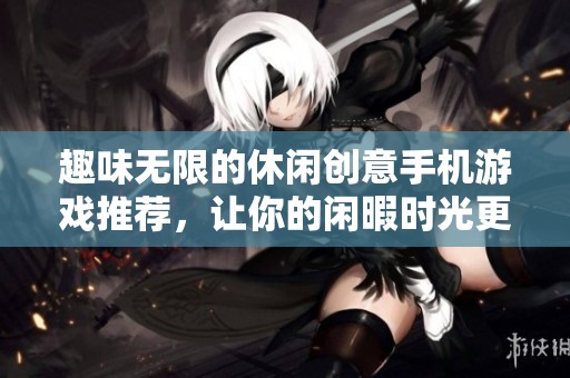 趣味无限的休闲创意手机游戏推荐，让你的闲暇时光更精彩