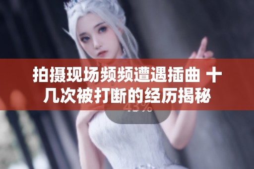 拍摄现场频频遭遇插曲 十几次被打断的经历揭秘