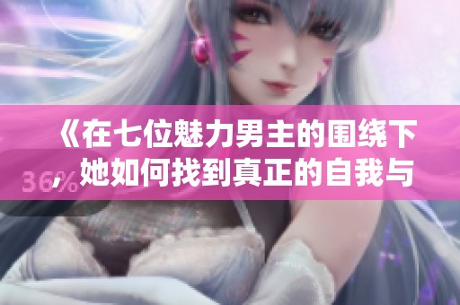 《在七位魅力男主的围绕下，她如何找到真正的自我与爱》