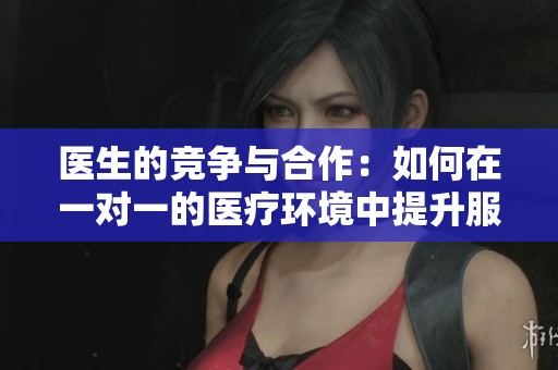 医生的竞争与合作：如何在一对一的医疗环境中提升服务质量