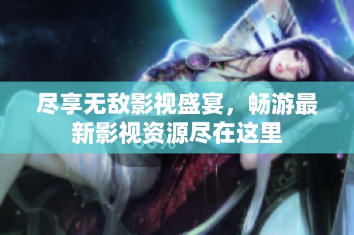 尽享无敌影视盛宴，畅游最新影视资源尽在这里