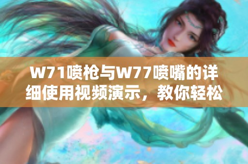 W71喷枪与W77喷嘴的详细使用视频演示，教你轻松掌握喷涂技巧