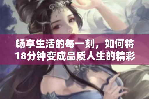 畅享生活的每一刻，如何将18分钟变成品质人生的精彩时光