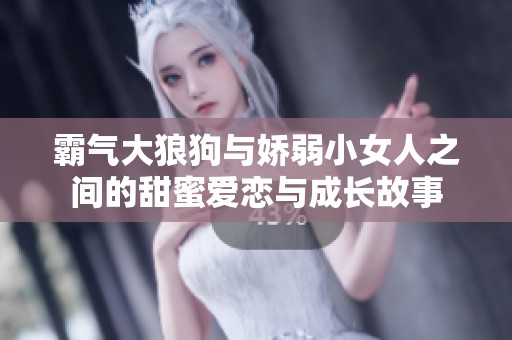 霸气大狼狗与娇弱小女人之间的甜蜜爱恋与成长故事