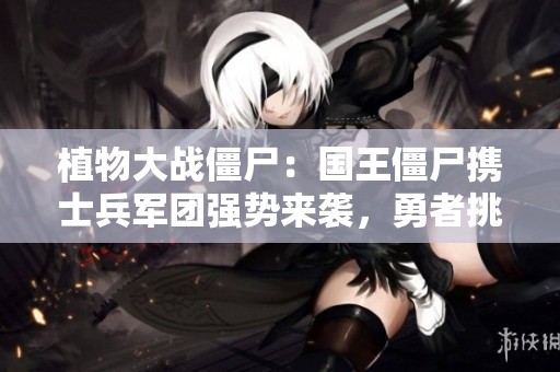 植物大战僵尸：国王僵尸携士兵军团强势来袭，勇者挑战再开启