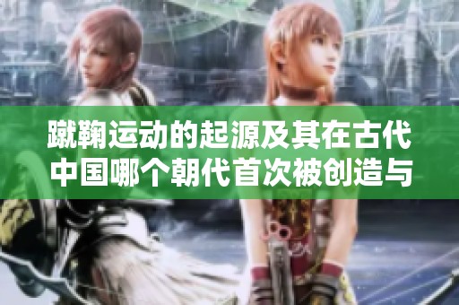 蹴鞠运动的起源及其在古代中国哪个朝代首次被创造与发展的探讨