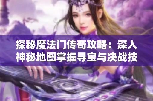 探秘魔法门传奇攻略：深入神秘地图掌握寻宝与决战技巧