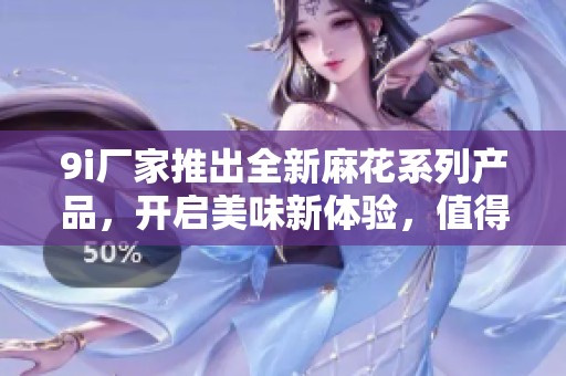 9i厂家推出全新麻花系列产品，开启美味新体验，值得期待！
