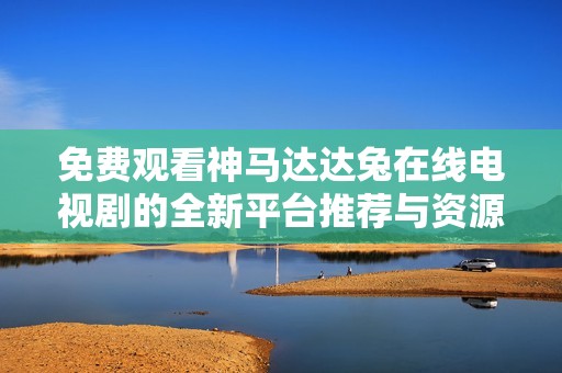 免费观看神马达达兔在线电视剧的全新平台推荐与资源清单