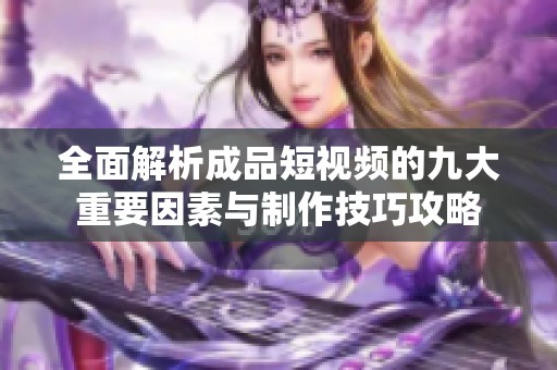 全面解析成品短视频的九大重要因素与制作技巧攻略