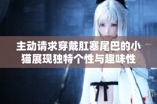主动请求穿戴肛塞尾巴的小猫展现独特个性与趣味性