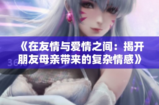 《在友情与爱情之间：揭开朋友母亲带来的复杂情感》