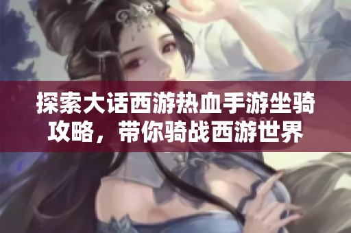 探索大话西游热血手游坐骑攻略，带你骑战西游世界
