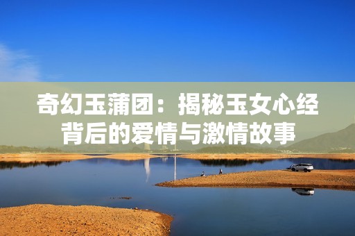 奇幻玉蒲团：揭秘玉女心经背后的爱情与激情故事