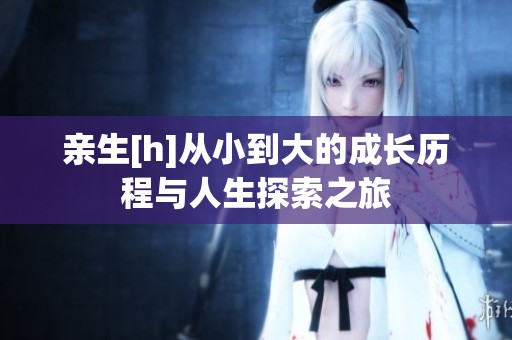 亲生[h]从小到大的成长历程与人生探索之旅