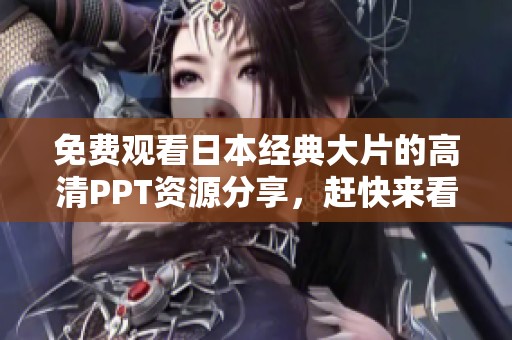 免费观看日本经典大片的高清PPT资源分享，赶快来看看吧！